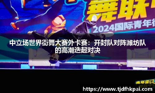 中立场世界街舞大赛外卡赛：开封队对阵潍坊队的高潮迭起对决